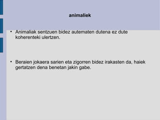 animaliek Animaliak sentzuen bidez autematen dutena ez dute koherenteki ulertzen. Beraien jokaera sarien eta zigorren bidez irakasten da, haiek gertatzen dena benetan jakin gabe. 