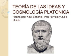 TEORÍA DE LAS IDEAS Y
COSMOLOGÍA PLATÓNICA
Hecho por: Xavi Sanchis, Pau Ferriols y Julio
Quilis
 