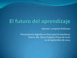 El futuro del aprendizaje Alumno: LampriniKolioussi Herramientas digitales en línea para la enseñanza Tutora: Ma. Elena Delgado Ponce de León 20 de septiembre de 2009 