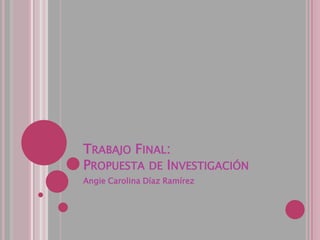 Trabajo Final:Propuesta de Investigación Angie Carolina Díaz Ramírez 