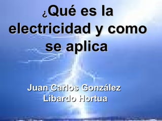 ¿ Qué es la electricidad y como se aplica   Juan Carlos González  Libardo Hortua 