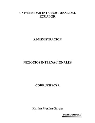 UNIVERSIDAD INTERNACIONAL DEL
          ECUADOR




       ADMINISTRACION




  NEGOCIOS INTERNACIONALES




        CORRUCHECSA




      Karina Medina García
 