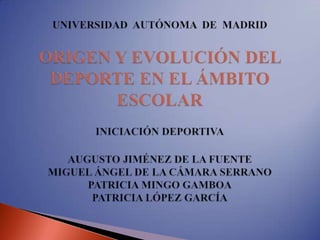 UNIVERSIDAD  AUTÓNOMA  DE  MADRID   ORIGEN Y EVOLUCIÓN DEL DEPORTE EN EL ÁMBITO ESCOLAR   INICIACIÓN DEPORTIVA AUGUSTO JIMÉNEZ DE LA FUENTE           MIGUEL ÁNGEL DE LA CÁMARA SERRANOPATRICIA MINGO GAMBOAPATRICIA LÓPEZ GARCÍA 
