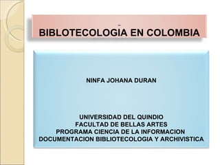 BIBLOTECOLOGIA EN COLOMBIA NINFA JOHANA DURAN UNIVERSIDAD DEL QUINDIO FACULTAD DE BELLAS ARTES PROGRAMA CIENCIA DE LA INFORMACION  DOCUMENTACION BIBLIOTECOLOGIA   Y   ARCHIVISTICA 