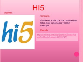 HI5 Logotipo.- Concepto.- Es una red social que nos permite subir fotos dejar comentarios y recibir mensajes Ejemplo http://www.hi5.com/friend/profile/displaySameProfile.do?userid=425357476 