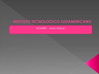 INSTITUTO TECNOLOGICO SUDAMERICANO NOMBRE;   María Reiban 