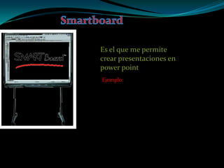 Smartboard Es el que me permite crear presentaciones en power point  Ejemplo: 