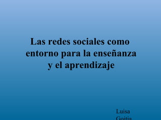 Las redes sociales como  entorno para la enseñanza y el aprendizaje Luisa Goitia. 