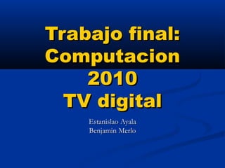 Trabajo final:Trabajo final:
ComputacionComputacion
20102010
TV digitalTV digital
Estanislao AyalaEstanislao Ayala
Benjamin MerloBenjamin Merlo
 