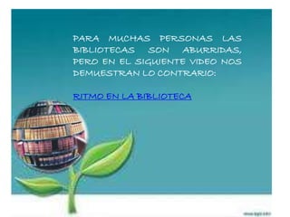 PARA MUCHAS PERSONAS LAS
BIBLIOTECAS SON ABURRIDAS,
PERO EN EL SIGUIENTE VIDEO NOS
DEMUESTRAN LO CONTRARIO:
RITMO EN LA BIBLIOTECA
 