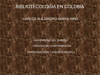 BIBLIOTECOLOGIA EN COLOBIA
CARLOS ALEJANDRO AMAYA NIÑO
UNIVERSIDAD DEL QUINDIO
CIENCIAS DE LA INFORMACIÒN
EXPRESIÒN ORAL Y ESCRITA GRUPO 2
 