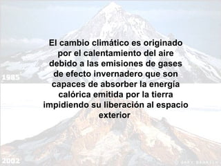El cambio climático es originado por el calentamiento del aire debido a las emisiones de gases de efecto invernadero que son capaces de absorber la energía calórica emitida por la tierra impidiendo su liberación al espacio exterior  