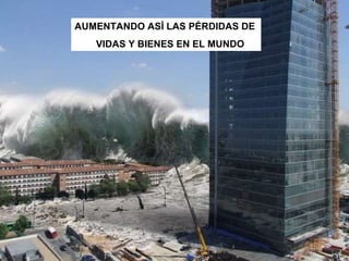 AUMENTANDO ASÍ LAS PÉRDIDAS DE  VIDAS Y BIENES EN EL MUNDO 