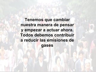 Tenemos que cambiar nuestra manera de pensar y empezar a actuar ahora. Todos debemos contribuir a reducir las emisiones de gases 