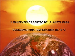 Y MANTENERLOS DENTRO DEL PLANETA PARA  CONSERVAR UNA TEMPERATURA DE 15 °C 