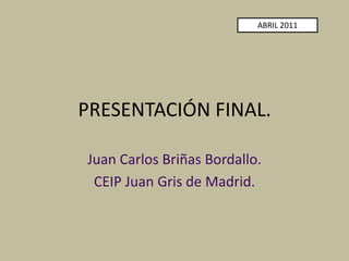 PRESENTACIÓN FINAL. Juan Carlos Briñas Bordallo. CEIP Juan Gris de Madrid. ABRIL 2011 