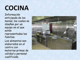 COCINAInformación anticipada de los menús, los cuales se diseñan por un equipo en el que están representadas las familias.Los alimentos son elaborados en el centro con materias primas de calidad y personal cualificado.