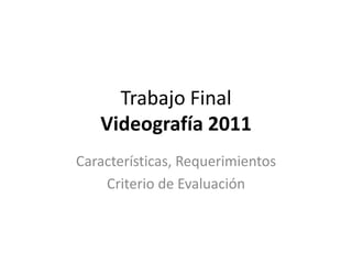 Trabajo Final Videografía 2011 Características, Requerimientos Criterio de Evaluación 