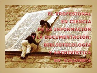 EL PROFESIONAL  EN CIENCIA DE LA INFORMACIÓN  Y LA DOCUMENTACIÓN,  BIBLIOTECOLOGÍA  Y ARCHIVÍSTICA EN  COLOMBIA 
