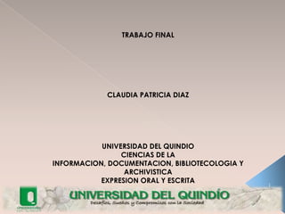 TRABAJO FINAL CLAUDIA PATRICIA DIAZ  UNIVERSIDAD DEL QUINDIO CIENCIAS DE LA INFORMACION, DOCUMENTACION, BIBLIOTECOLOGIA Y ARCHIVISTICA EXPRESION ORAL Y ESCRITA 1 