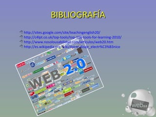 BIBLIOGRAFÍA http://sites.google.com/site/teachingenglish20/   http://c4lpt.co.uk/top-tools/top-100-tools-for-learning-2010/ http://www.nosolousabilidad.com/articulos/web20.htm   http://es.wikipedia.org/wiki/Aprendizaje_electr%C3%B3nico   