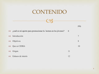 pág. ¿cuál es mi aporte para promocionar la  lectura en los jóvenes? 6 Introducción  7 Objetivos 8 Que es CIDBA 10 Origen 11 Enlaces de interés 12 CONTENIDO 