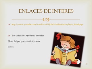 http://www.youtube.com/watch?v=aZQtxb2l-dA&feature=player_detailpage Este video nos  Ayudara a entender  Mejor del por que es tan interesante  el leer.  ENLACES DE INTERES 