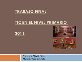 TRABAJO FINAL TIC EN EL NIVEL PRIMARIO  2011 Profesora: Mayra Farias Alumna: Vaca Gabriela 