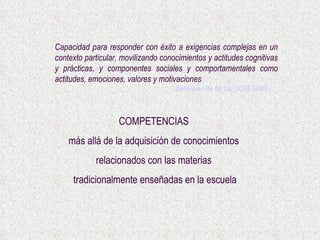 Definición De Se Co, OCDE (2007) Capacidad para responder con éxito a exigencias complejas en un contexto particular, movilizando conocimientos y actitudes cognitivas y prácticas, y componentes sociales y comportamentales como actitudes, emociones, valores y motivaciones COMPETENCIAS   más allá de la adquisición de conocimientos  relacionados con las materias  tradicionalmente enseñadas en la escuela 