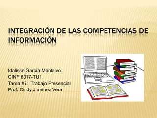 INTEGRACIÓN DE LAS COMPETENCIAS DE
INFORMACIÓN


Idalisse García Montalvo
CINF 6017-TU1
Tarea #7: Trabajo Presencial
Prof. Cindy Jiménez Vera
 