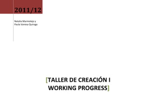 2011/12
Natalia Marmolejo y
Paula Vanesa Quiroga




                       [TALLER DE CREACIÓN I
                        WORKING PROGRESS]
 