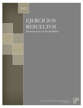 2012


   EJERCICIOS
   RESUELTOS
   Distribuciones de Probabilidad




                Procesos Industriales Área ManufacturaLuiz Kueto
                                                  Iris Márquez 2c
 