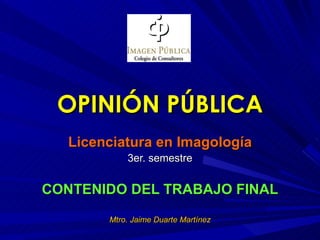 OPINIÓN PÚBLICA
   Licenciatura en Imagología
            3er. semestre


CONTENIDO DEL TRABAJO FINAL
        Mtro. Jaime Duarte Martínez
 