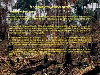 PROCEDIMIENTOS METODOLOGICOS

TIPO DE INVESTIGACION

El tipo de investigación que se desarrollara primera medida es documental, midiendo las
variables independientes a partir de datos secundarios y de cómo estas se relacionan entre
sí.

Las variables independientes en base a la hipótesis planteada seria la falta de conciencia por
parte de los campesinos, y personas que viven en las zonas aledañas al paramo y a la zona
de los bosques que se encuentran en la provincia de Ocaña, por la cual afecta a los
municipios de Abrego, La Playa y Ocaña.

Luego se desarrollara una investigación de campo con censos que nos dejaran en evidencia
el trato que se le da a esta área por parte de las personas, desarrollando talleres de
capacitación, en donde se especifique el reciclaje como primera medida teniendo en cuenta la
gran cantidad de recursos renovables que utilizamos diariamente.

El compromiso debe ser de todos los que nos beneficiamos del preciado líquido y de los
bosques que se encuentran en la zona con un trabajo mutuo, para poder mantener y mejorar
toda la zona con las soluciones ya mencionadas.
 