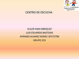 CENTRO DE ESCUCHA




     EULER IVAN ENRIQUEZ
    LUIS EDUARDO BASTIDAS
AFRANIO ALVAREZ ROMO: 87572796
          GRUPO 253
 