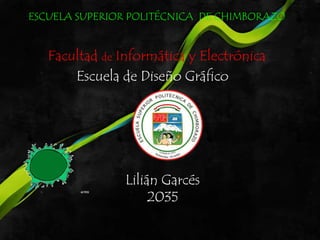 ESCUELA SUPERIOR POLITÉCNICA DE CHIMBORAZO


   Facultad de Informática y Electrónica
       Escuela de Diseño Gráfico




                Lilián Garcés
                     2035
 
