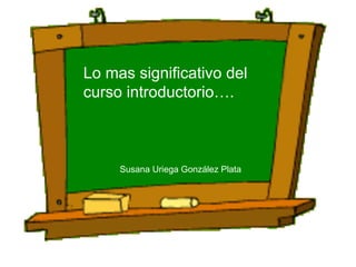 Lo mas significativo del
curso introductorio….



     Susana Uriega González Plata
 