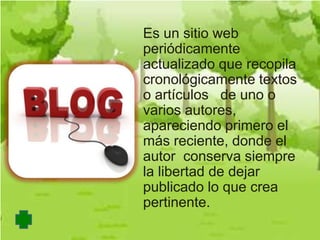 Es un sitio web
periódicamente
actualizado que recopila
cronológicamente textos
o artículos de uno o
varios autores,
apareciendo primero el
más reciente, donde el
autor conserva siempre
la libertad de dejar
publicado lo que crea
pertinente.
 
