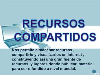 Nos permite almacenar recursos ,
compartirlo y visualizarlos en Internet ,
constituyendo así una gran fuente de
recursos y lugares donde publicar material
para ser difundido a nivel mundial.
 