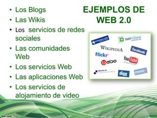 • Los Blogs            EJEMPLOS DE
• Las Wikis              WEB 2.0
• Los servicios de redes
  sociales
• Las comunidades
  Web
• Los servicios Web
• Las aplicaciones Web
• Los servicios de
  alojamiento de video
 