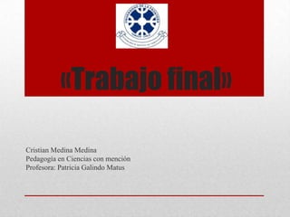 «Trabajo final»

Cristian Medina Medina
Pedagogía en Ciencias con mención
Profesora: Patricia Galindo Matus
 