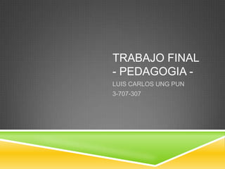 TRABAJO FINAL
- PEDAGOGIA -
LUIS CARLOS UNG PUN
3-707-307
 