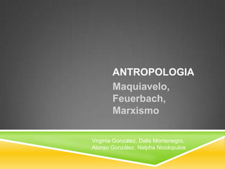ANTROPOLOGIA
       Maquiavelo,
       Feuerbach,
       Marxismo

Virginia González, Dalis Montenegro,
Alonso González, Nelpha Nicolopulos
 