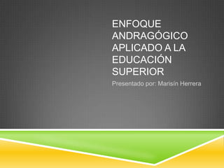 ENFOQUE
ANDRAGÓGICO
APLICADO A LA
EDUCACIÓN
SUPERIOR
Presentado por: Marisín Herrera
 