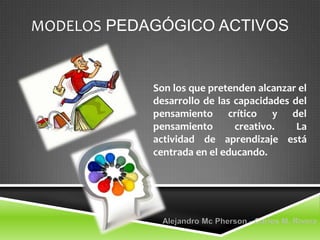 MODELOS PEDAGÓGICO ACTIVOS


            Son los que pretenden alcanzar el
            desarrollo de las capacidades del
            pensamiento crítico y del
            pensamiento       creativo.    La
            actividad de aprendizaje está
            centrada en el educando.
 