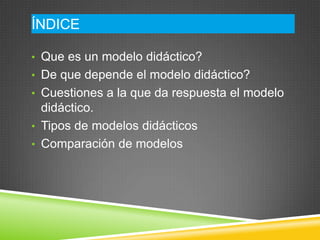 ÍNDICE

• Que es un modelo didáctico?
• De que depende el modelo didáctico?
• Cuestiones a la que da respuesta el modelo
  didáctico.
• Tipos de modelos didácticos
• Comparación de modelos
 