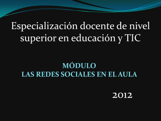 Especialización docente de nivel
  superior en educación y TIC

            MÓDULO
  LAS REDES SOCIALES EN EL AULA

                        2012
 