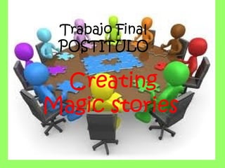 Trabajo Final
 POSTITULO

 Creating
Magic stories
 