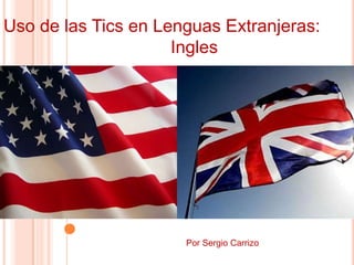 Uso de las Tics en Lenguas Extranjeras:
                     Ingles




                      Por Sergio Carrizo
 