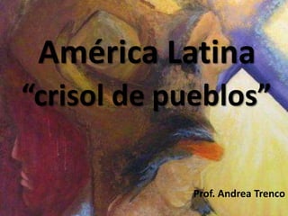 América Latina
“crisol de pueblos”

             Prof. Andrea Trenco
 